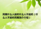 茼蒿什么人能吃什么人不能吃（什么人不能吃茼蒿简介介绍）