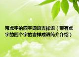 带虎字的四字词语吉祥语（带有虎字的四个字的吉祥成语简介介绍）