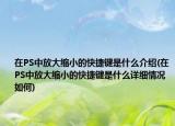 在PS中放大缩小的快捷键是什么介绍(在PS中放大缩小的快捷键是什么详细情况如何)