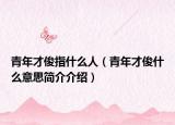 青年才俊指什么人（青年才俊什么意思简介介绍）