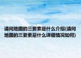 请问地图的三要素是什么介绍(请问地图的三要素是什么详细情况如何)