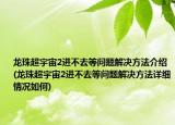 龙珠超宇宙2进不去等问题解决方法介绍(龙珠超宇宙2进不去等问题解决方法详细情况如何)