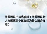 屠苏酒是小孩先喝吗（屠苏酒是老人先喝还是小孩先喝为什么简介介绍）