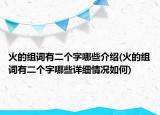 火的组词有二个字哪些介绍(火的组词有二个字哪些详细情况如何)