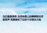 当日最新消息 台湾地图上的螺蛳粉店老板发声 有顾客吃了后称十分想念大陆