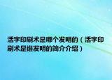 活字印刷术是哪个发明的（活字印刷术是谁发明的简介介绍）