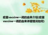 疫苗vaccine一词的由来介绍(疫苗vaccine一词的由来详细情况如何)