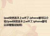 ipad突然连不上wifi了,iphone都可以介绍(ipad突然连不上wifi了,iphone都可以详细情况如何)