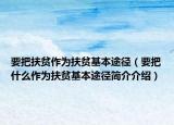 要把扶贫作为扶贫基本途径（要把什么作为扶贫基本途径简介介绍）