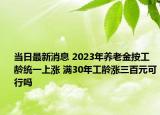 当日最新消息 2023年养老金按工龄统一上涨 满30年工龄涨三百元可行吗