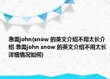 急需john(snow 的英文介绍不用太长介绍 急需john snow 的英文介绍不用太长详细情况如何)