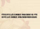 Cf改名字怎么改(在哪里改 详细点谢谢介绍 Cf改名字怎么改 在哪里改 详细点谢谢详细情况如何)