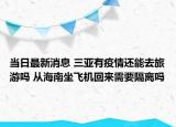 当日最新消息 三亚有疫情还能去旅游吗 从海南坐飞机回来需要隔离吗