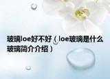 玻璃loe好不好（loe玻璃是什么玻璃简介介绍）