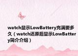 watch显示LowBattery充满要多久（watch还原后显示LowBattery简介介绍）
