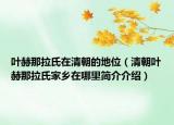 叶赫那拉氏在清朝的地位（清朝叶赫那拉氏家乡在哪里简介介绍）