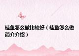 桂鱼怎么做比较好（桂鱼怎么做简介介绍）