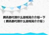 腾讯都代理什么游戏简介介绍一下（腾讯都代理什么游戏简介介绍）