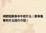 减肥轻断食中午吃什么（断食晚餐吃什么简介介绍）