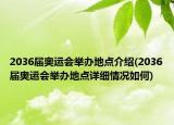 2036届奥运会举办地点介绍(2036届奥运会举办地点详细情况如何)