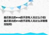 最近新出的eva的手游有人玩过么介绍(最近新出的eva的手游有人玩过么详细情况如何)