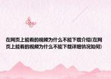 在网页上能看的视频为什么不能下载介绍(在网页上能看的视频为什么不能下载详细情况如何)