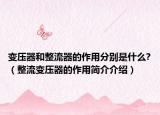 变压器和整流器的作用分别是什么?（整流变压器的作用简介介绍）