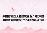 中国有哪些大的建筑企业介绍(中国有哪些大的建筑企业详细情况如何)