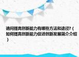 请问提高创新能力有哪些方法和途径?（如何提高创新能力促进创新发展简介介绍）