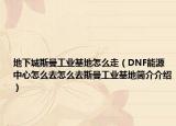 地下城斯曼工业基地怎么走（DNF能源中心怎么去怎么去斯曼工业基地简介介绍）