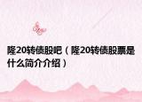 隆20转债股吧（隆20转债股票是什么简介介绍）