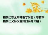 核桃仁怎么炒才香才酥脆（怎样炒核桃仁又酥又香窍门简介介绍）