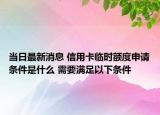 当日最新消息 信用卡临时额度申请条件是什么 需要满足以下条件