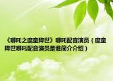 《哪吒之魔童降世》哪吒配音演员（魔童降世哪吒配音演员是谁简介介绍）