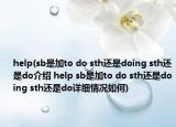 help(sb是加to do sth还是doing sth还是do介绍 help sb是加to do sth还是doing sth还是do详细情况如何)