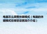 电脑怎么调整休眠模式（电脑的休眠模式在哪里设置简介介绍）