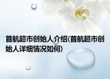 首航超市创始人介绍(首航超市创始人详细情况如何)