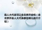 县人大代表可以去北京开会吗（去北京开会人大代表都住哪儿简介介绍）