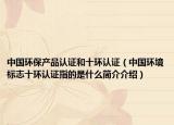 中国环保产品认证和十环认证（中国环境标志十环认证指的是什么简介介绍）