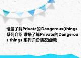 谁最了解Private的Dangerous(things 系列介绍 谁最了解Private的Dangerous things 系列详细情况如何)