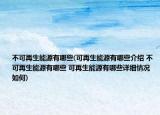 不可再生能源有哪些(可再生能源有哪些介绍 不可再生能源有哪些 可再生能源有哪些详细情况如何)