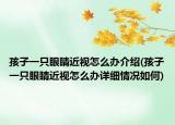 孩子一只眼睛近视怎么办介绍(孩子一只眼睛近视怎么办详细情况如何)