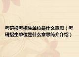 考研报考招生单位是什么意思（考研招生单位是什么意思简介介绍）