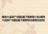 植物大战僵尸3国际服下载教程介绍(植物大战僵尸3国际服下载教程详细情况如何)
