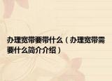 办理宽带要带什么（办理宽带需要什么简介介绍）
