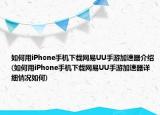 如何用iPhone手机下载网易UU手游加速器介绍(如何用iPhone手机下载网易UU手游加速器详细情况如何)