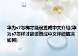 华为s7怎样才能设置成中文介绍(华为s7怎样才能设置成中文详细情况如何)