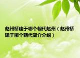 赵州桥建于哪个朝代赵州（赵州桥建于哪个朝代简介介绍）