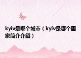 kyiv是哪个城市（kyiv是哪个国家简介介绍）