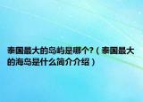 泰国最大的岛屿是哪个?（泰国最大的海岛是什么简介介绍）